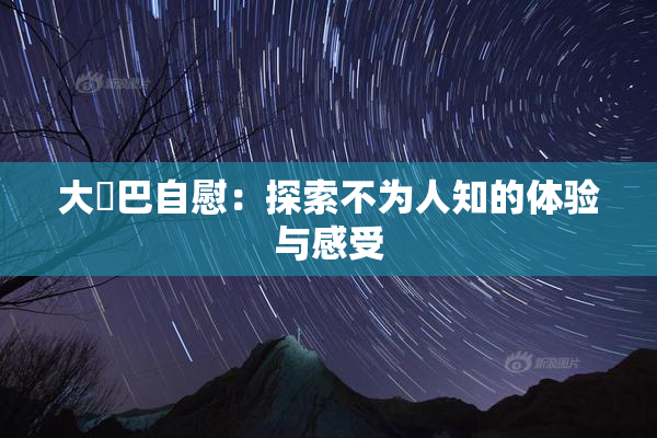 大鳮巴自慰：探索不为人知的体验与感受