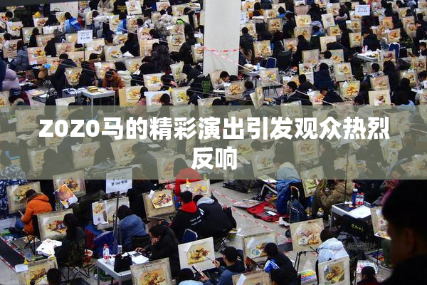 Z0Z0马的精彩演出引发观众热烈反响