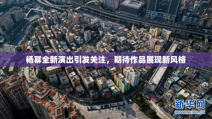 杨幂全新演出引发关注，期待作品展现新风格