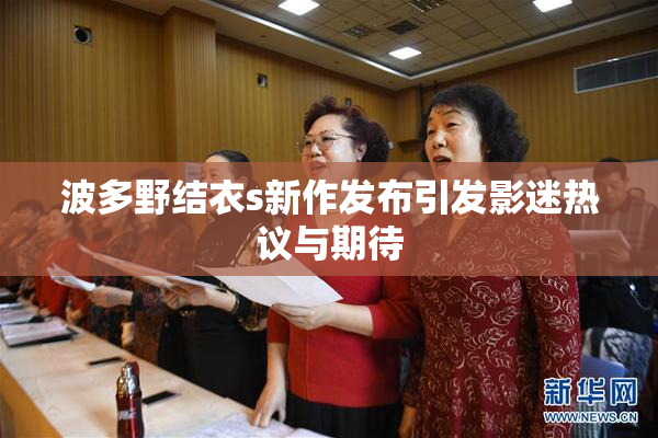 波多野结衣s新作发布引发影迷热议与期待