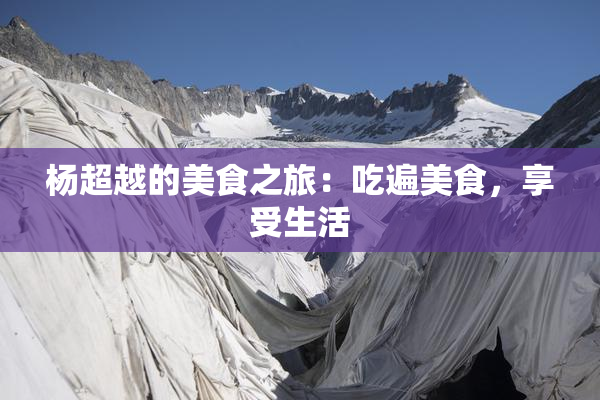 杨超越的美食之旅：吃遍美食，享受生活