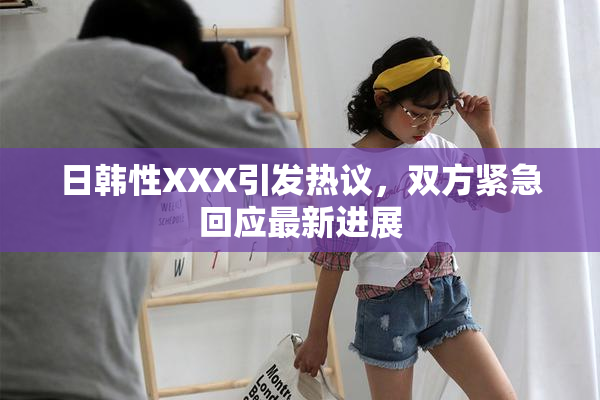 日韩性XXX引发热议，双方紧急回应最新进展