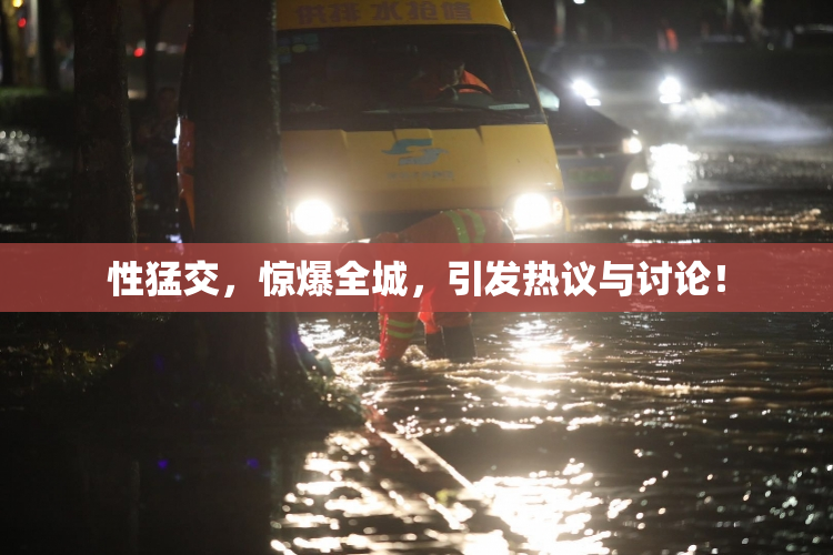性猛交，惊爆全城，引发热议与讨论！