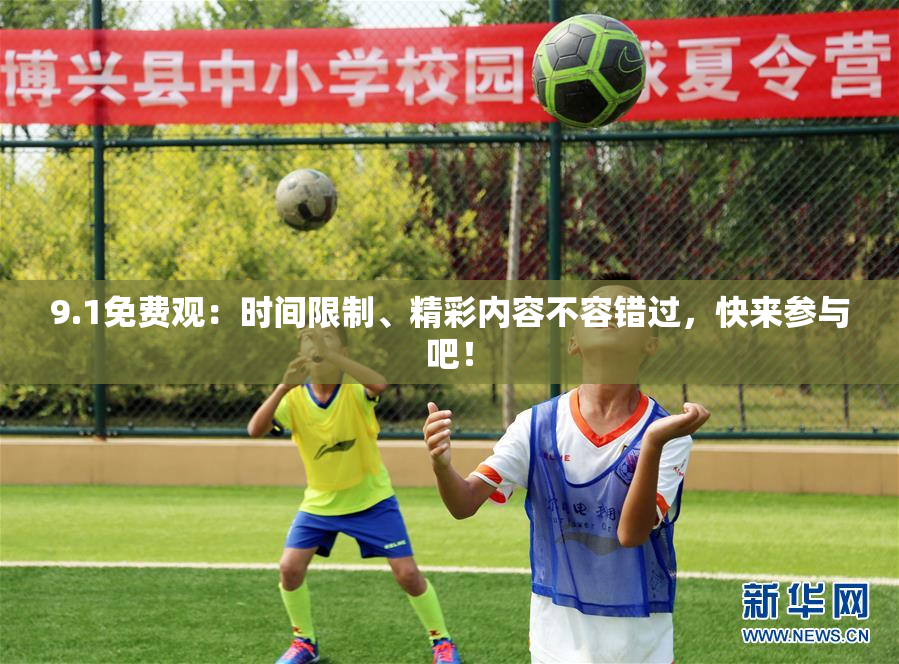 9.1免费观：时间限制、精彩内容不容错过，快来参与吧！