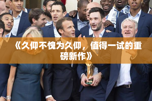 《久仰不愧为久仰，值得一试的重磅新作》