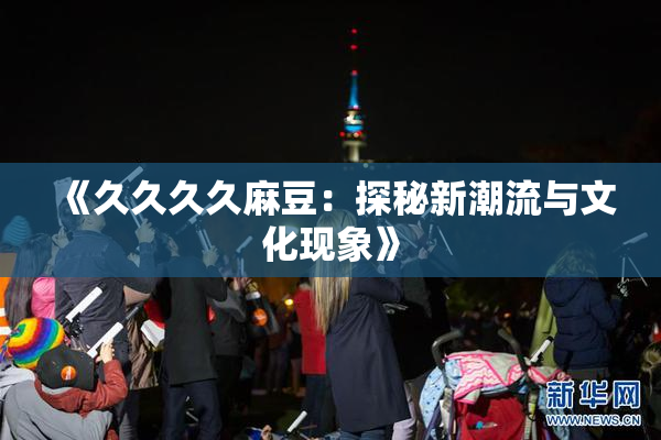 《久久久久麻豆：探秘新潮流与文化现象》