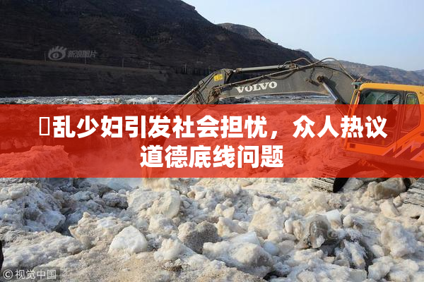 婬乱少妇引发社会担忧，众人热议道德底线问题
