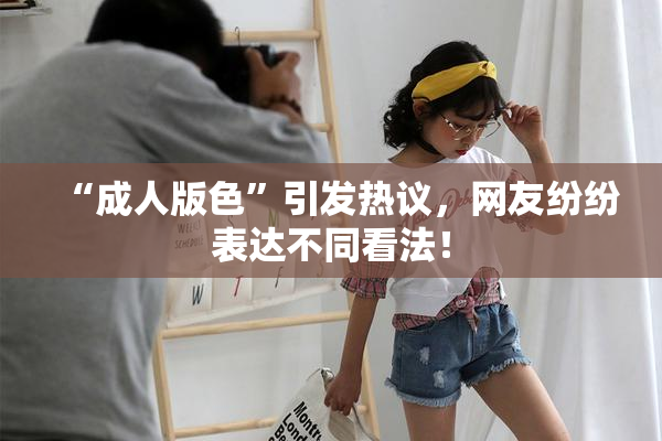 “成人版色”引发热议，网友纷纷表达不同看法！