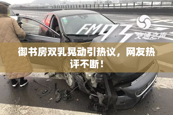 御书房双乳晃动引热议，网友热评不断！