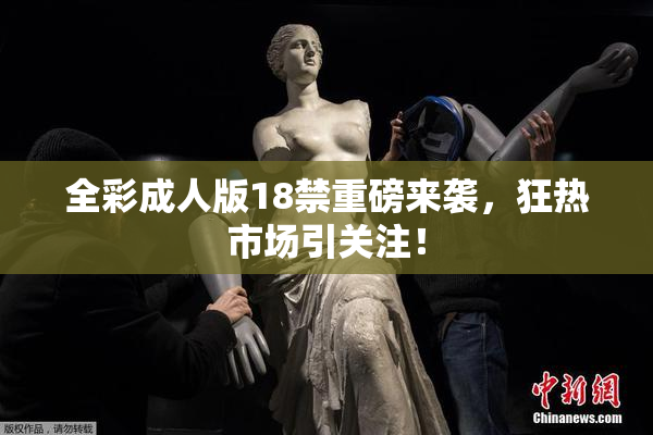 全彩成人版18禁重磅来袭，狂热市场引关注！