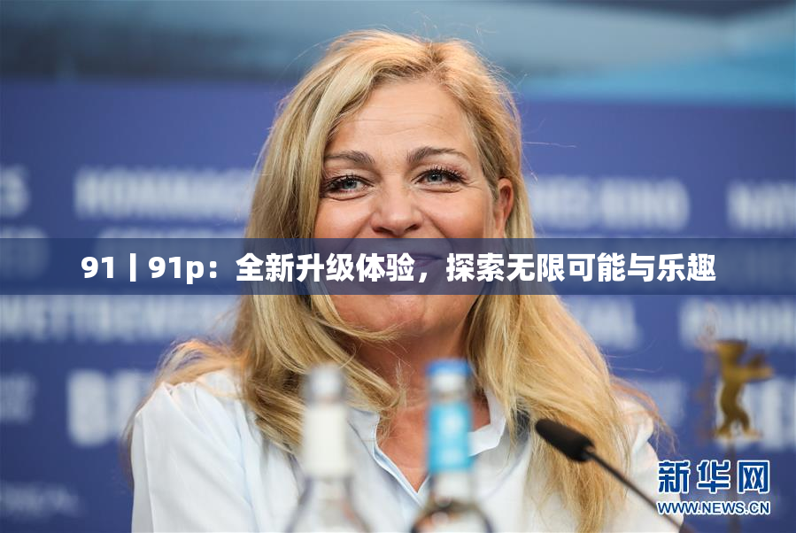 91丨91p：全新升级体验，探索无限可能与乐趣