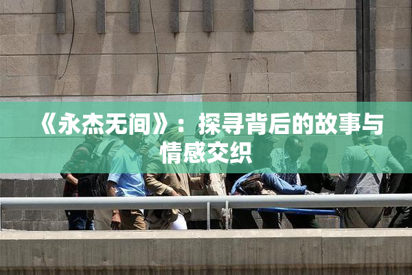 《永杰无间》：探寻背后的故事与情感交织