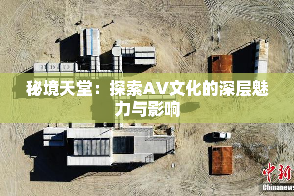 秘境天堂：探索AV文化的深层魅力与影响