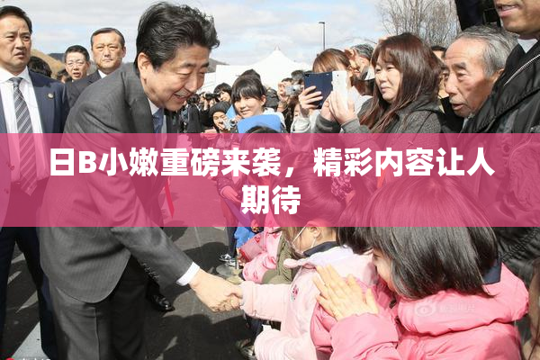 日B小嫩重磅来袭，精彩内容让人期待