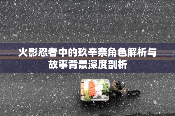 火影忍者中的玖辛奈角色解析与故事背景深度剖析
