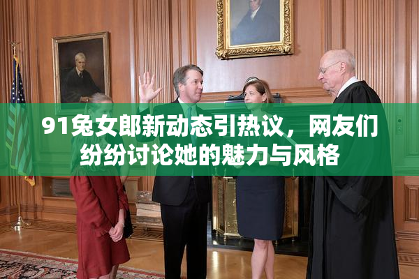91兔女郎新动态引热议，网友们纷纷讨论她的魅力与风格