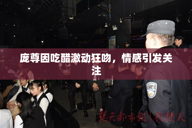 庞尊因吃醋激动狂吻，情感引发关注
