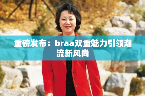 重磅发布：braa双重魅力引领潮流新风尚