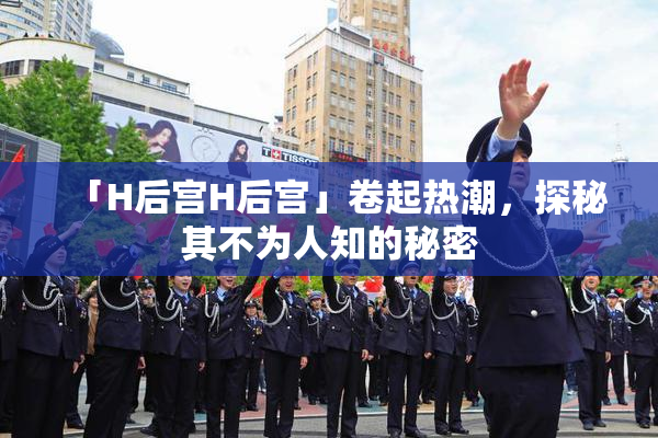 「H后宫H后宫」卷起热潮，探秘其不为人知的秘密