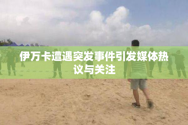 伊万卡遭遇突发事件引发媒体热议与关注