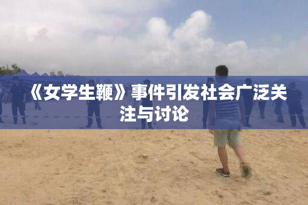 《女学生鞭》事件引发社会广泛关注与讨论