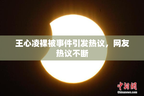 王心凌裸被事件引发热议，网友热议不断