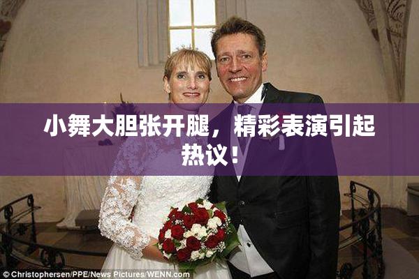 小舞大胆张开腿，精彩表演引起热议！
