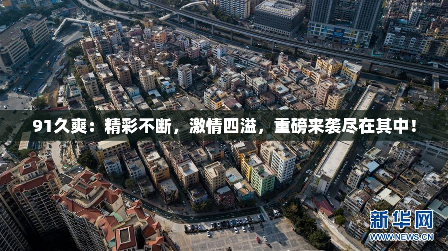 91久爽：精彩不断，激情四溢，重磅来袭尽在其中！