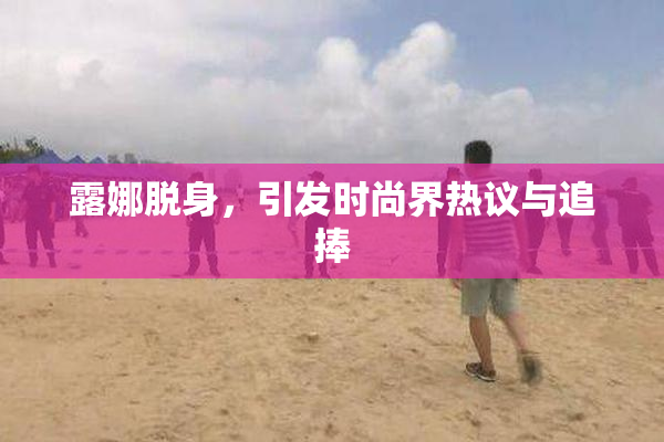 露娜脱身，引发时尚界热议与追捧