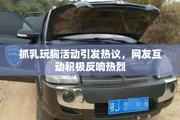 抓乳玩胸活动引发热议，网友互动积极反响热烈