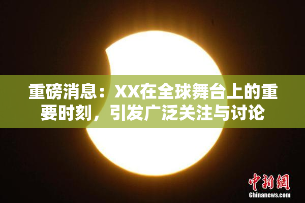 重磅消息：XX在全球舞台上的重要时刻，引发广泛关注与讨论