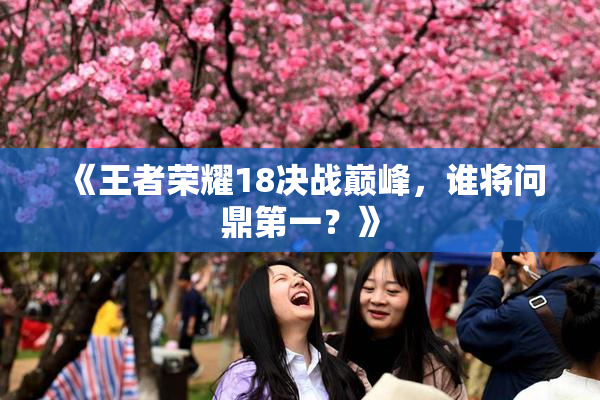 《王者荣耀18决战巅峰，谁将问鼎第一？》