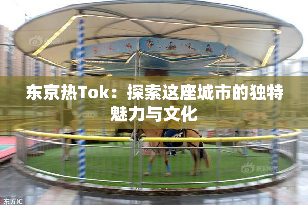 东京热Tok：探索这座城市的独特魅力与文化