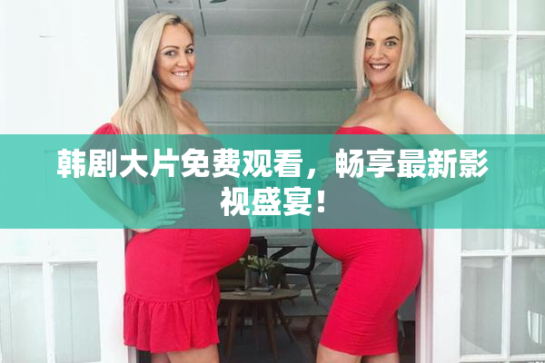 韩剧大片免费观看，畅享最新影视盛宴！
