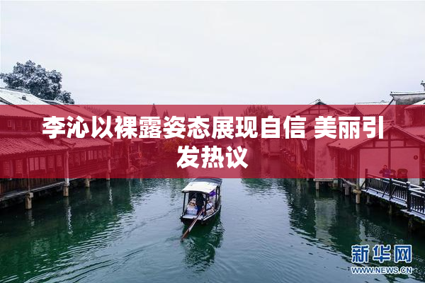 李沁以裸露姿态展现自信 美丽引发热议