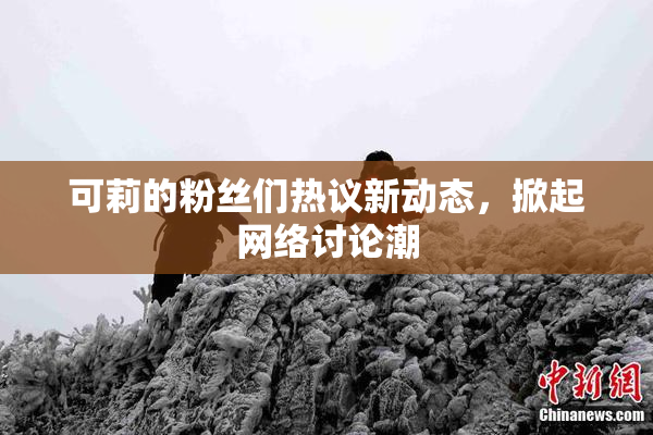 可莉的粉丝们热议新动态，掀起网络讨论潮