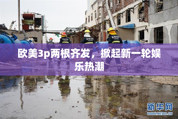 欧美3p两根齐发，掀起新一轮娱乐热潮