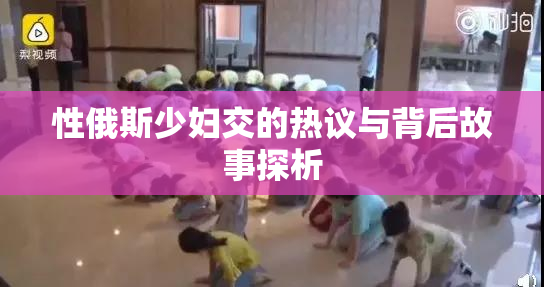 性俄斯少妇交的热议与背后故事探析