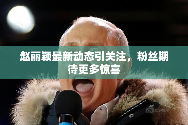 赵丽颖最新动态引关注，粉丝期待更多惊喜