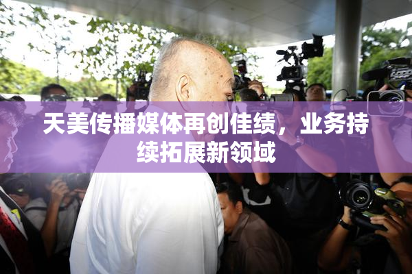 天美传播媒体再创佳绩，业务持续拓展新领域