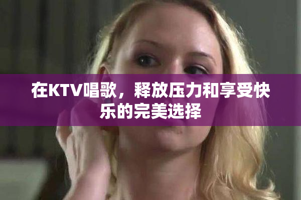 在KTV唱歌，释放压力和享受快乐的完美选择