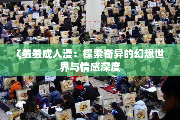 ζ羞羞成人漫：探索奇异的幻想世界与情感深度