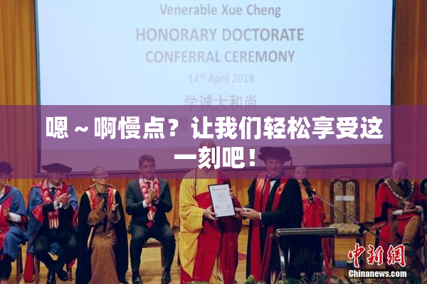 嗯～啊慢点？让我们轻松享受这一刻吧！