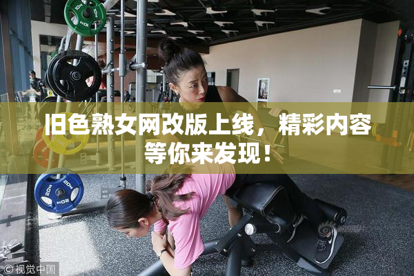 旧色熟女网改版上线，精彩内容等你来发现！