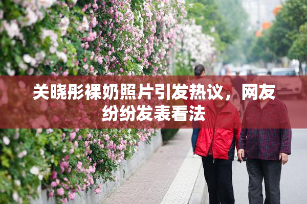 关晓彤裸奶照片引发热议，网友纷纷发表看法