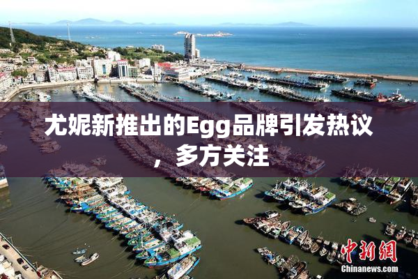 尤妮新推出的Egg品牌引发热议，多方关注