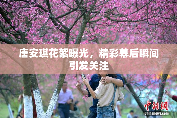 唐安琪花絮曝光，精彩幕后瞬间引发关注
