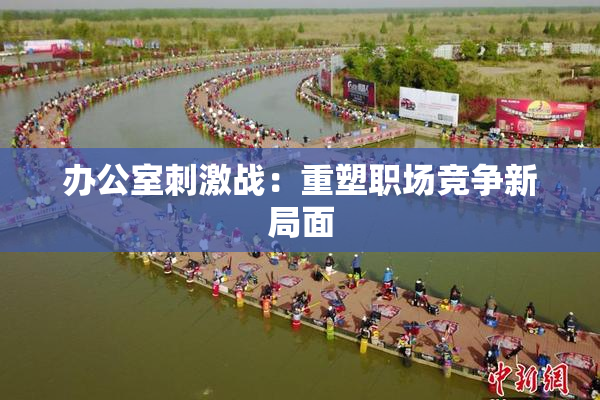 办公室刺激战：重塑职场竞争新局面