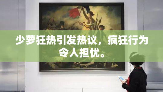 少萝狂热引发热议，疯狂行为令人担忧。