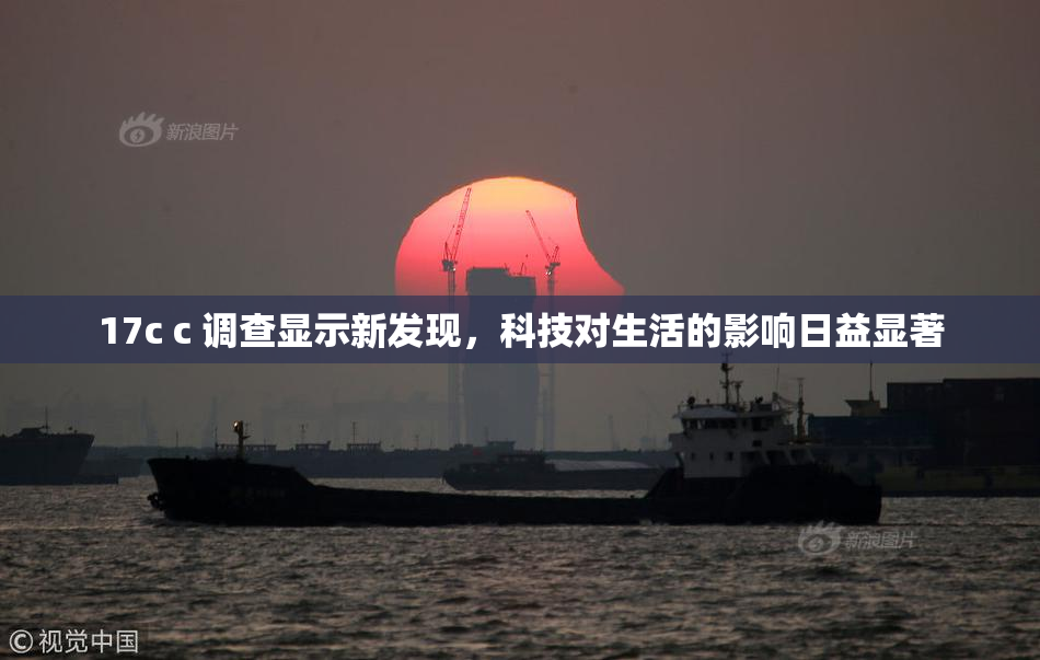 17c c 调查显示新发现，科技对生活的影响日益显著